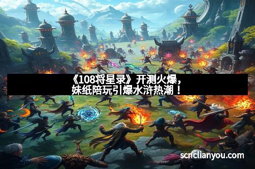 《108将星录》开测火爆，妹纸陪玩引爆水浒热潮！