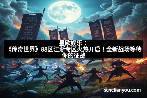 星欧娱乐：《传奇世界》88区江浙专区火热开启！全新战场等待你的征战