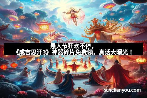 愚人节狂欢不停，《成吉思汗3》神器碎片免费领，真话大曝光！