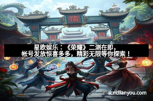 星欧娱乐：《荣耀》二测在即，帐号发放惊喜多多，精彩无限等你探索！